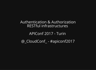 Authentication & Authorization
RESTful infrastructures
APIConf 2017 - Turin
@_CloudConf_ - #apiconf2017
 