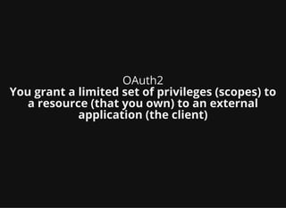 OAuth2
You grant a limited set of privileges (scopes) to
a resource (that you own) to an external
application (the client)
 