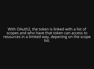 With OAuth2, the token is linked with a list of
scopes and who have that token can access to
resources in a limited way, depening on the scope
list.
 