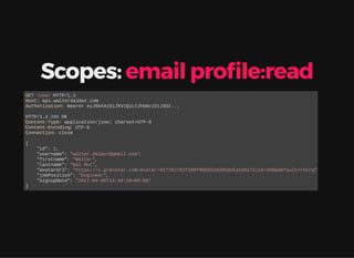 Scopes: email pro le:read
GET /user HTTP/1.1
Host: api.walterdalmut.com
Authorization: Bearer eyJ0eXAiOiJKV1QiLCJhbGciOiJSUz...
HTTP/1.1 200 OK
Content-Type: application/json; charset=UTF-8
Content-Encoding: UTF-8
Connection: close
{
"id": 1,
"username": "walter.dalmut@gmail.com",
"firstname": "Walter",
"lastname": "Dal Mut",
"avatarUrl": "https://s.gravatar.com/avatar/d177b2782f268f068952ed05dd52ee01?size=496&default=retro",
"jobPosition": "Engineer",
"signupDate": "2017-04-05T14:49:26+00:00"
}
 