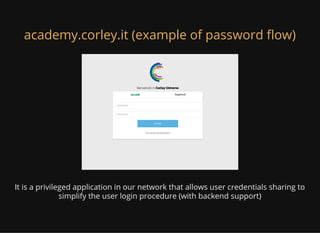 It is a privileged application in our network that allows user credentials sharing to
simplify the user login procedure (with backend support)
academy.corley.it (example of password ow)
 