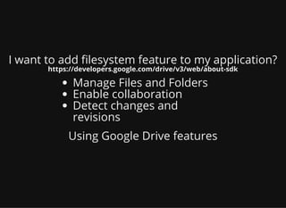 I want to add lesystem feature to my application?
https://developers.google.com/drive/v3/web/about-sdk
Manage Files and Folders
Enable collaboration
Detect changes and
revisions
Using Google Drive features
 