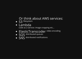 Or think about AWS services:
S3 lesystem
Lambda
code as a service: image cropping etc...
ElasticTranscoder video encoding
SQS distributed queues
SNS distributed noti cations
 