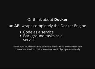 Or think about Docker
an API wraps completely the Docker Engine
Code as a service
Background tasks as a
service
Think how much Docker is di erent thanks to its own API system
than other services that you cannot control programmatically
 
