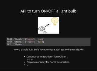 API to turn ON/OFF a light bulb
Now a simple light bulb have a unique address in the world (URI)
Continuous Integration - Turn ON on
errors
Crepuscular relay for home automation
...
POST /light/1 {"high": true}
POST /light/1 {"high": false}
GET /light/1
 