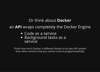 Or think about Docker
an API wraps completely the Docker Engine
Code as a service
Background tasks as a
service
Think how ...