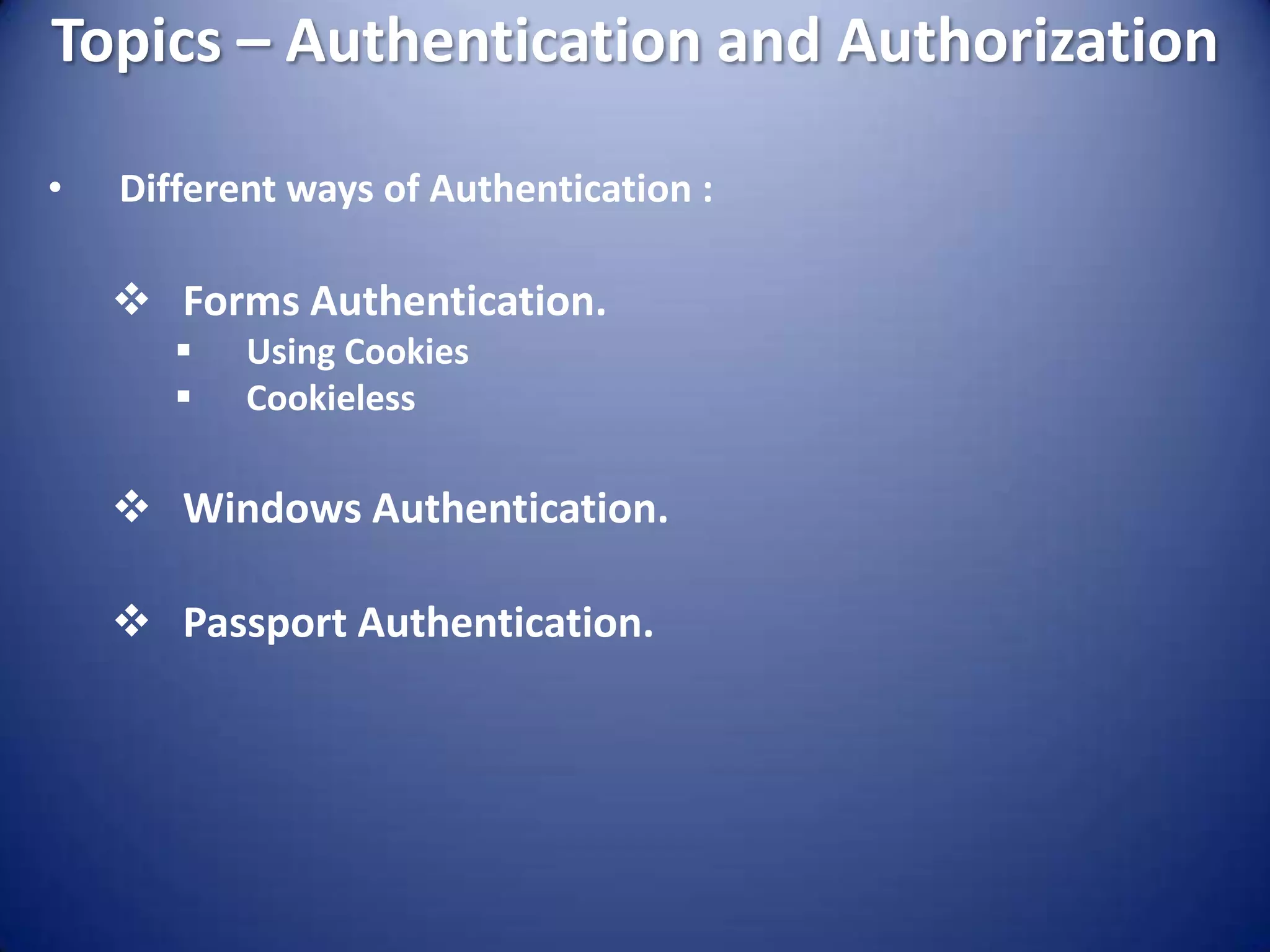Topics – Authentication and Authorization

•   Different ways of Authentication :

     Forms Authentication.
          Using Cookies
          Cookieless

     Windows Authentication.

     Passport Authentication.
 