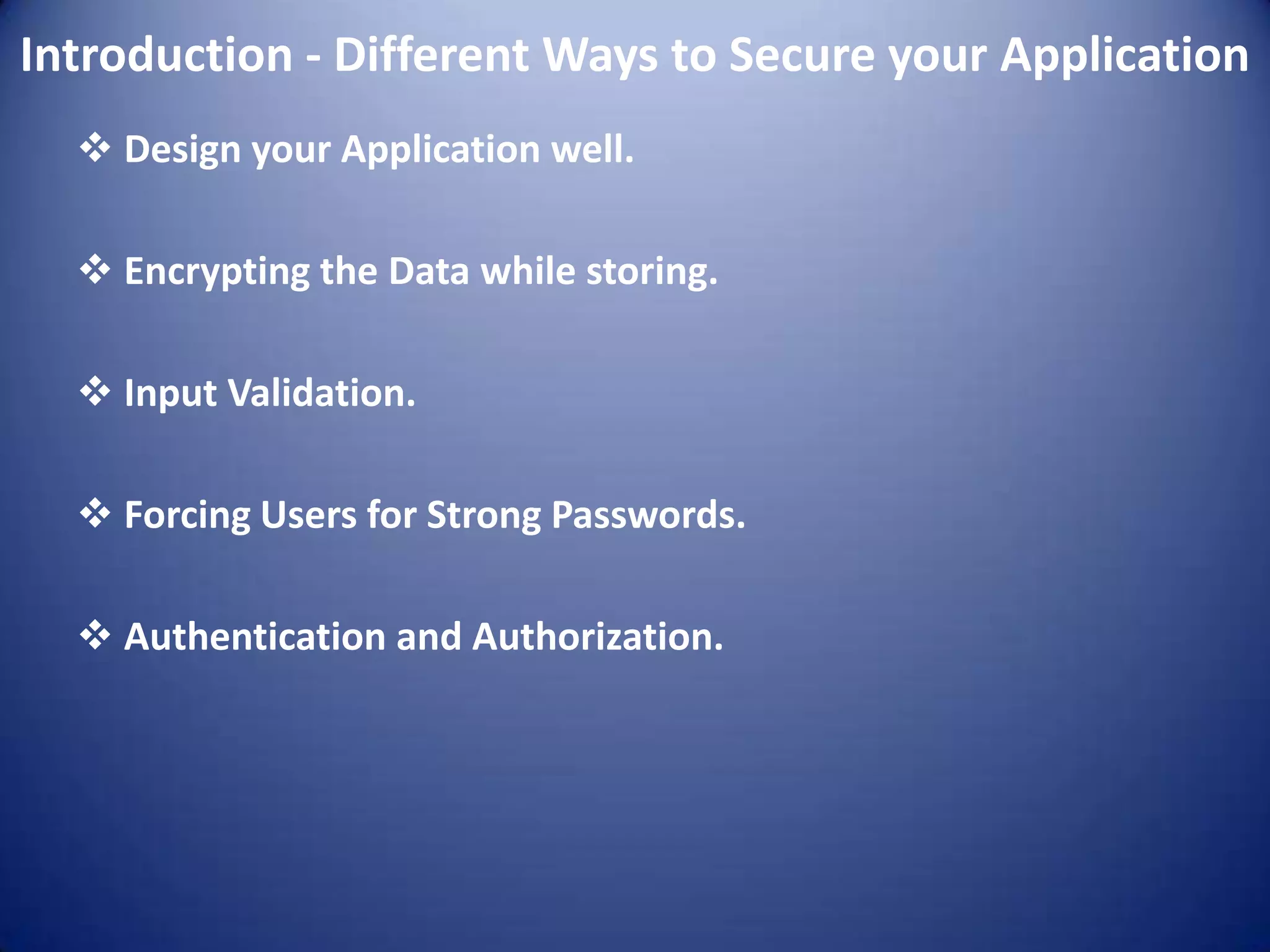 Introduction - Different Ways to Secure your Application
   Design your Application well.

   Encrypting the Data while storing.

   Input Validation.

   Forcing Users for Strong Passwords.

   Authentication and Authorization.
 