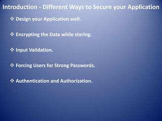 Introduction - Different Ways to Secure your Application
   Design your Application well.

   Encrypting the Data while storing.

   Input Validation.

   Forcing Users for Strong Passwords.

   Authentication and Authorization.
 