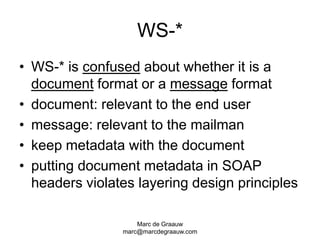 Marc de Graauwmarc@marcdegraauw.comWS-*WS-* is confused about whether it is a document format or a message formatdocument: relevant to the end usermessage: relevant to the mailmankeep metadata with the documentputting document metadata in SOAP headers violates layering design principles