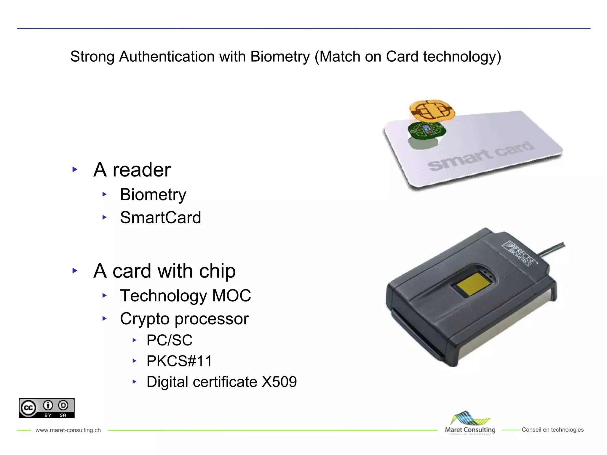 Strong Authentication with Biometry (Match on Card technology) A reader Biometry SmartCard A card with chip Technology MOC Crypto processor PC/SC PKCS#11 Digital certificate X509 