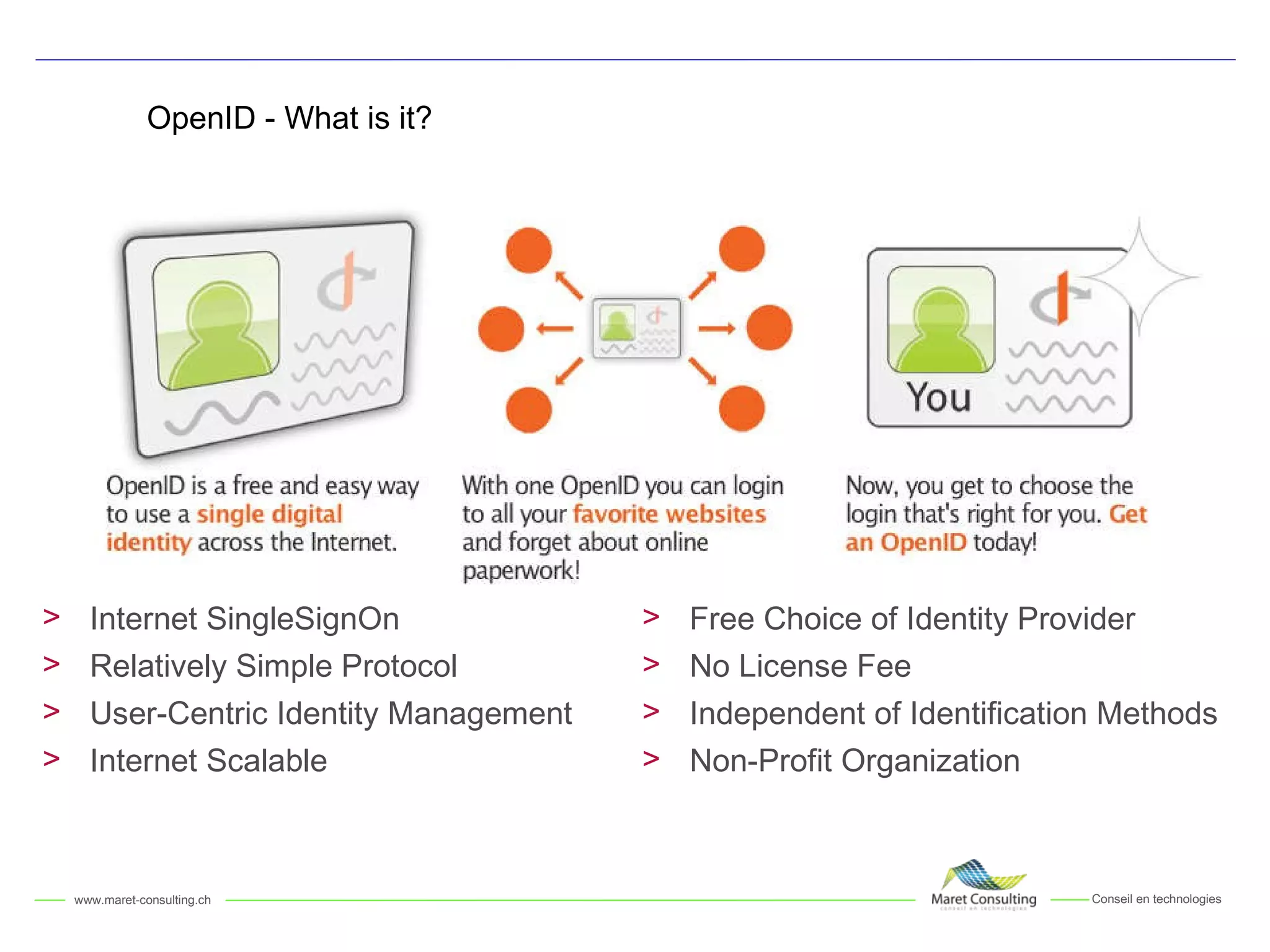 OpenID - What is it? Internet SingleSignOn Relatively Simple Protocol User-Centric Identity Management Internet Scalable Free Choice of Identity Provider No License Fee Independent of Identification Methods Non-Profit Organization 