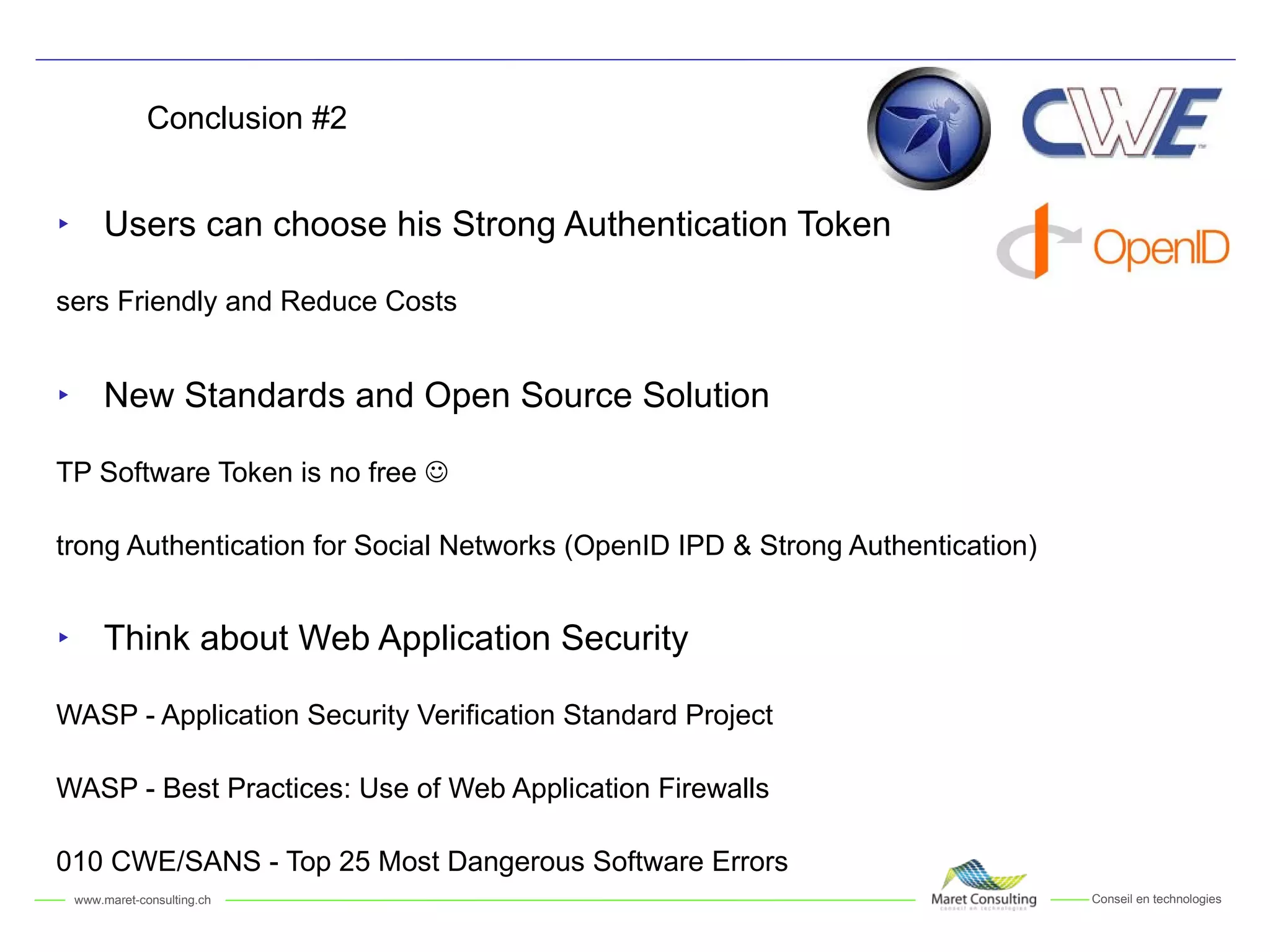 Conclusion #2 Users can choose his Strong Authentication Token Users Friendly and Reduce Costs New Standards and Open Source Solution OTP Software Token is no free   Strong Authentication for Social Networks (OpenID IPD & Strong Authentication) Think about Web Application Security OWASP - Application Security Verification Standard Project OWASP - Best Practices: Use of Web Application Firewalls 2010 CWE/SANS - Top 25 Most Dangerous Software Errors 