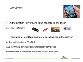 Conclusion #1 Authentication Server need to be agnostic to any Token Support Open Standards Federation of identity: a change of paradigm for authentication Not Only for Federation or Web SSO SAML and OpenID can support all authentication technologies Develop only one authentication interface for all Web Application 