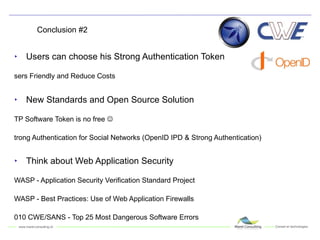 Conclusion #2 Users can choose his Strong Authentication Token Users Friendly and Reduce Costs New Standards and Open Source Solution OTP Software Token is no free   Strong Authentication for Social Networks (OpenID IPD & Strong Authentication) Think about Web Application Security OWASP - Application Security Verification Standard Project OWASP - Best Practices: Use of Web Application Firewalls 2010 CWE/SANS - Top 25 Most Dangerous Software Errors 