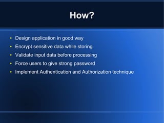 How? 
● Design application in good way 
● Encrypt sensitive data while storing 
● Validate input data before processing 
● Force users to give strong password 
● Implement Authentication and Authorization technique 
 