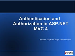 Authentication and 
Authorization in ASP.NET 
MVC 4 
Presenter – Raj Kumar Bhagat, Mindfire Solutions 
 