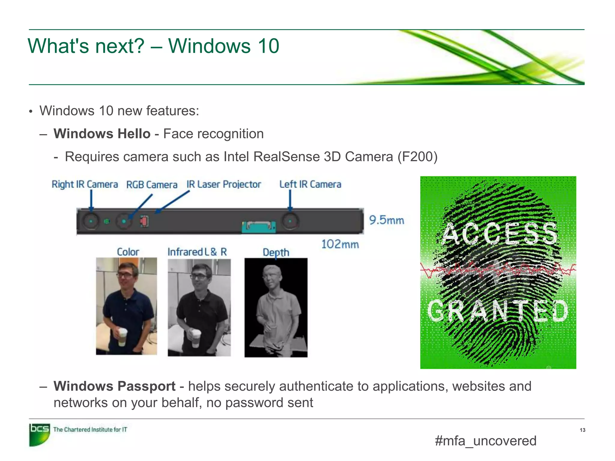 What's next? – Windows 10
13
• Windows 10 new features:
– Windows Hello - Face recognition
- Requires camera such as Intel RealSense 3D Camera (F200)
– Windows Passport - helps securely authenticate to applications, websites and
networks on your behalf, no password sent
#mfa_uncovered
 