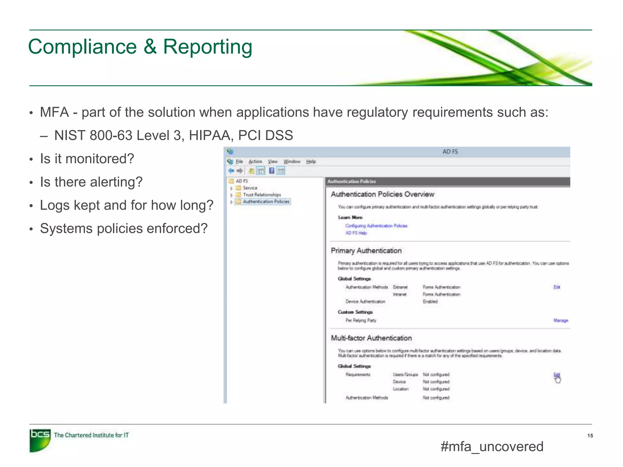 Compliance & Reporting
15
• MFA - part of the solution when applications have regulatory requirements such as:
– NIST 800-63 Level 3, HIPAA, PCI DSS
• Is it monitored?
• Is there alerting?
• Logs kept and for how long?
• Systems policies enforced?
#mfa_uncovered
 