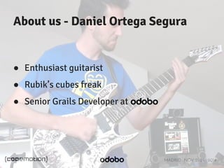 About us - Daniel Ortega Segura 
MADRID · NOV 21-22 · 2014 
● Enthusiast guitarist 
● Rubik’s cubes freak 
● Senior Grails Developer at 
 