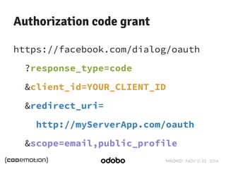 MADRID · NOV 21-22 · 2014 
Authorization code grant 
https://facebook.com/dialog/oauth 
?response_type=code 
&client_id=YOUR_CLIENT_ID 
&redirect_uri= 
http://myServerApp.com/oauth 
&scope=email,public_profile 
 