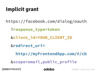MADRID · NOV 21-22 · 2014 
Implicit grant 
https://facebook.com/dialog/oauth 
?response_type=token 
&client_id=YOUR_CLIENT_ID 
&redirect_uri= 
http://myFrontendApp.com/#/cb 
&scope=email,public_profile 
 