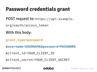 Password credentials grant 
POST request to: https://api.example. 
org/oauth/access_token 
With this body: 
grant_type=password 
&username=USERNAME&password=PASSWORD 
&client_id=YOUR_CLIENT_ID 
&client_secret=YOUR_CLIENT_SECRET 
MADRID · NOV 21-22 · 2014 
 
