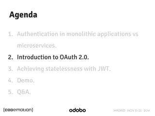 MADRID · NOV 21-22 · 2014 
Agenda 
1. Authentication in monolithic applications vs 
microservices. 
2. Introduction to OAuth 2.0. 
3. Achieving statelessness with JWT. 
4. Demo. 
5. Q&A. 
 