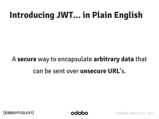 Introducing JWT... in Plain English 
A secure way to encapsulate arbitrary data that 
can be sent over unsecure URL’s. 
MADRID · NOV 21-22 · 2014 
 