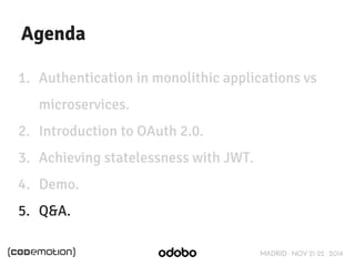 MADRID · NOV 21-22 · 2014 
Agenda 
1. Authentication in monolithic applications vs 
microservices. 
2. Introduction to OAuth 2.0. 
3. Achieving statelessness with JWT. 
4. Demo. 
5. Q&A. 
 