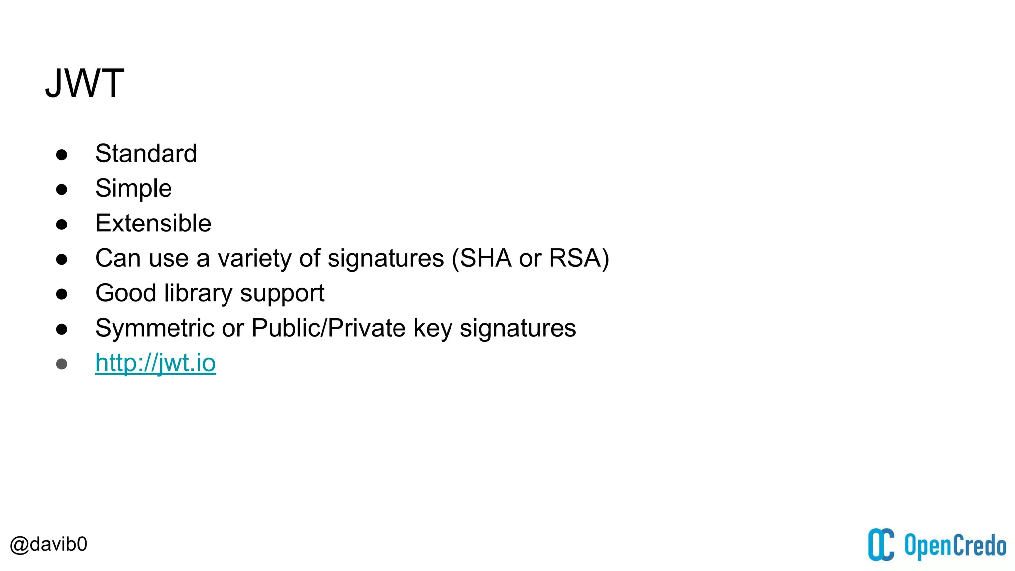 @davib0
JWT
● Standard
● Simple
● Extensible
● Can use a variety of signatures (SHA or RSA)
● Good library support
● Symmetric or Public/Private key signatures
● http://jwt.io
 