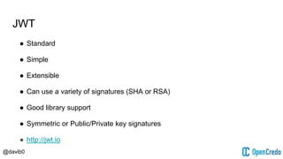 @davib0
JWT
● Standard
● Simple
● Extensible
● Can use a variety of signatures (SHA or RSA)
● Good library support
● Symmetric or Public/Private key signatures
● http://jwt.io
 