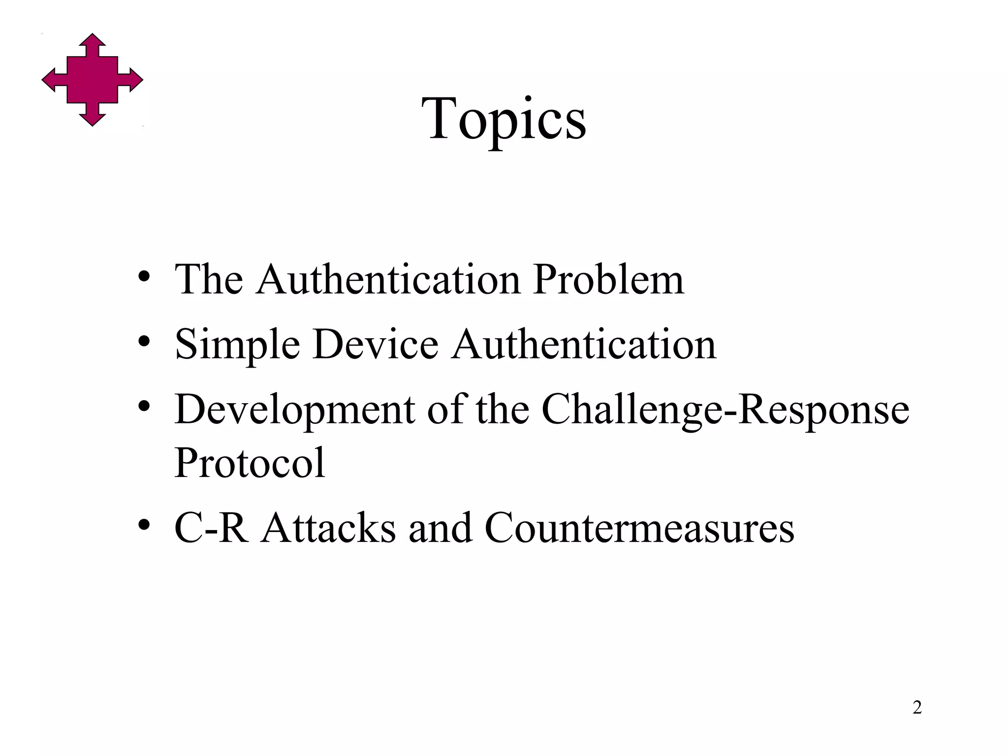 2
Topics
• The Authentication Problem
• Simple Device Authentication
• Development of the Challenge-Response
Protocol
• C-R Attacks and Countermeasures
 