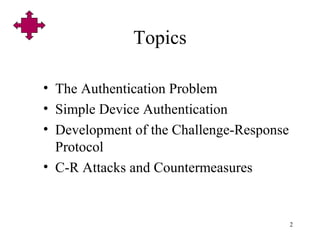 2
Topics
• The Authentication Problem
• Simple Device Authentication
• Development of the Challenge-Response
Protocol
• C-R Attacks and Countermeasures
 