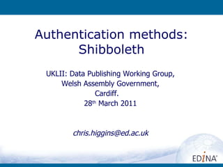 Authentication methods: Shibboleth UKLII: Data Publishing Working Group, Welsh Assembly Government, Cardiff.  28 th  March 2011 [email_address] 