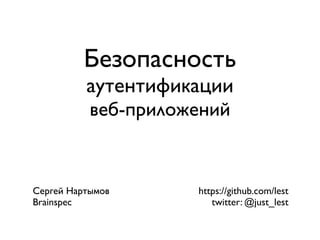 Безопасность
аутентификации
веб-приложений

Сергей Нартымов
Brainspec

https://github.com/lest
twitter: @just_lest

 