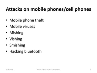 Attacks on mobile phones/cell phones
• Mobile phone theft
• Mobile viruses
• Mishing
• Vishing
• Smishing
• Hacking bluetooth
8/19/2019 Prachi-31603216 (NIT Kurukshetra) 10
 