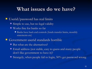 What issues do we have? <ul><li>Userid/password has real limits </li></ul><ul><ul><li>Simple to use, but no legal validity...
