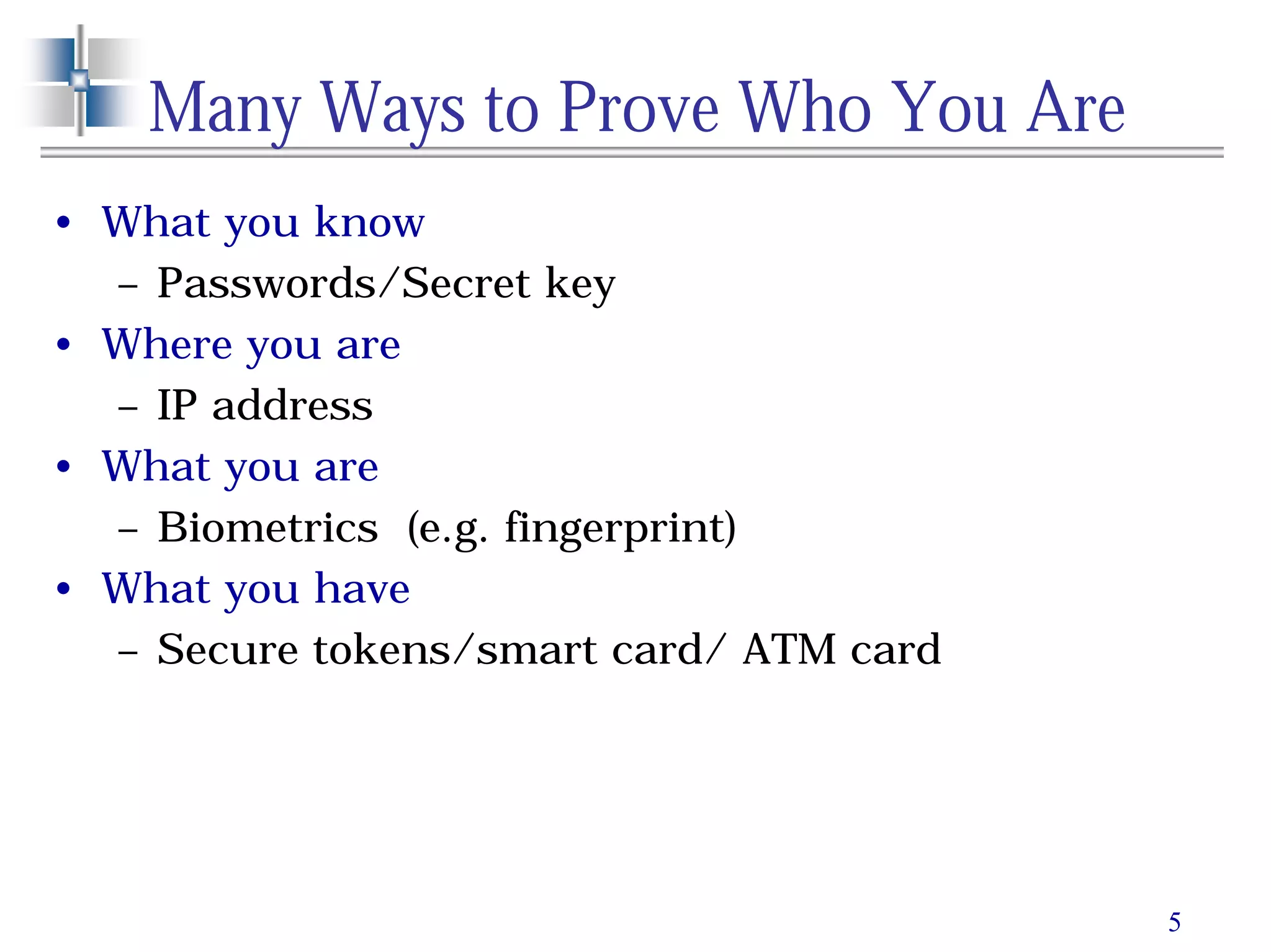 5
Many Ways to Prove Who You Are
• What you know
– Passwords/Secret key
• Where you are
– IP address
• What you are
– Biometrics (e.g. fingerprint)
• What you have
– Secure tokens/smart card/ ATM card
 