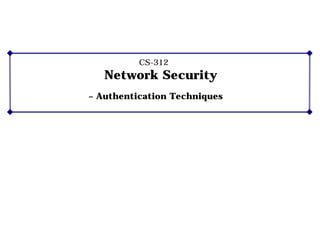 CS-312
Network Security
– Authentication Techniques
 