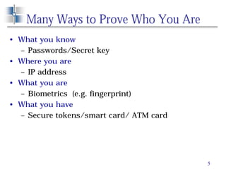 5
Many Ways to Prove Who You Are
• What you know
– Passwords/Secret key
• Where you are
– IP address
• What you are
– Biometrics (e.g. fingerprint)
• What you have
– Secure tokens/smart card/ ATM card
 