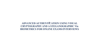 `ADVANCED AUTHENTICATION USING VISUAL
CRYPTOGRAPHY AND A STEGANOGRAPHIC Via
BIOMETRICS FOR ONLINE EXAMS/INTERVIEWS
 