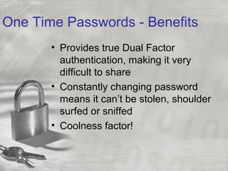 One Time Passwords - Benefits
• Provides true Dual Factor
authentication, making it very
difficult to share
• Constantly changing password
means it can’t be stolen, shoulder
surfed or sniffed
• Coolness factor!
 