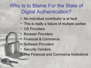 Who Is to Blame For the State of
Digital Authentication?
• No individual contributor is at fault
• This is really a failure of multiple parties
• OS Providers
• Browser Providers
• Financial & Commerce
• Software Providers
• Security Vendors
• The Financial and Commerce Institutions
 