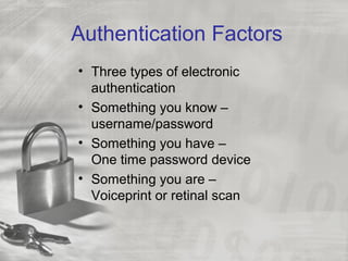 Authentication Factors
• Three types of electronic
authentication
• Something you know –
username/password
• Something you have –
One time password device
• Something you are –
Voiceprint or retinal scan
 