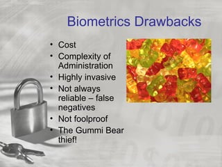 Biometrics Drawbacks
• Cost
• Complexity of
  Administration
• Highly invasive
• Not always
  reliable – false
  negatives
• Not foolproof
• The Gummi Bear
  thief!
 