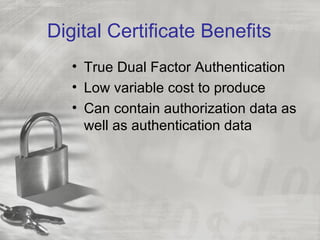 Digital Certificate Benefits
   • True Dual Factor Authentication
   • Low variable cost to produce
   • Can contain authorization data as
     well as authentication data
 