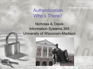 Authentication
     Who’s There?
       Nicholas A. Davis
   Information Systems 365
University of Wisconsin-Madison
 