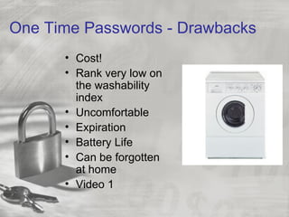 One Time Passwords - Drawbacks
      • Cost!
      • Rank very low on
        the washability
        index
      • Uncomfortable
      • Expiration
      • Battery Life
      • Can be forgotten
        at home
      • Video 1
 