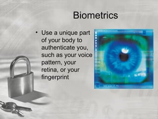 Biometrics
• Use a unique part
  of your body to
  authenticate you,
  such as your voice
  pattern, your
  retina, or your
  fingerprint
 
